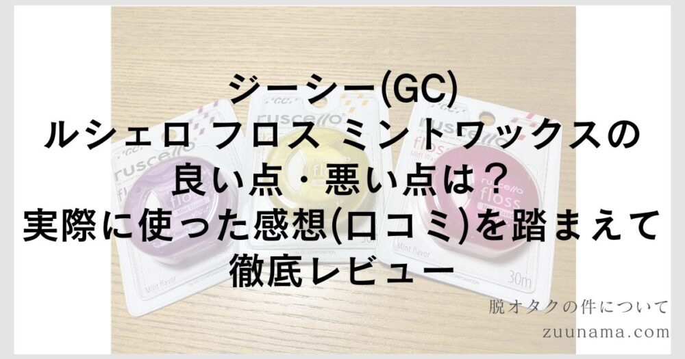 ジーシー(GC) ルシェロ フロス ミントワックスの良い点・悪い点は？実際に使った感想(口コミ)を踏まえて徹底レビュー 脱オタクの件について